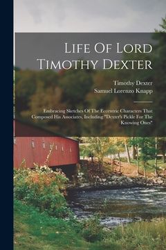 portada Life Of Lord Timothy Dexter: Embracing Sketches Of The Eccentric Characters That Composed His Associates, Including "dexter's Pickle For The Knowin