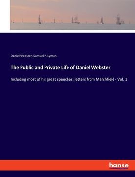 portada The Public and Private Life of Daniel Webster: Including most of his great speeches, letters from Marshfield - Vol. 1