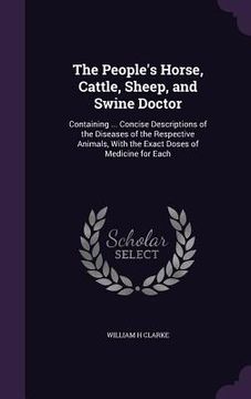 portada The People's Horse, Cattle, Sheep, and Swine Doctor: Containing ... Concise Descriptions of the Diseases of the Respective Animals, With the Exact Dos