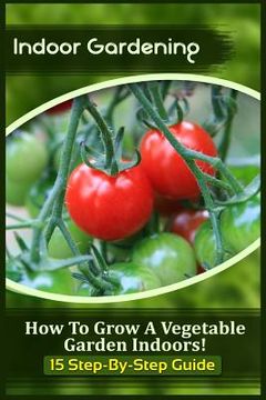 portada Indoor Gardening: How To Grow A Vegetable Garden Indoors! (15 Step-By-Step Guide) (en Inglés)