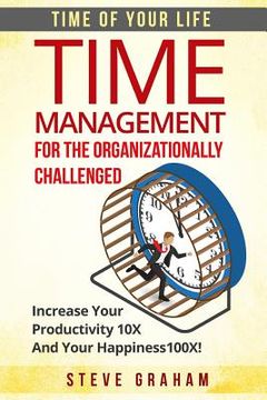 portada Time Management For The Organizationally Challenged: Increase Your Productivity 10X And Your Happiness 100X (en Inglés)