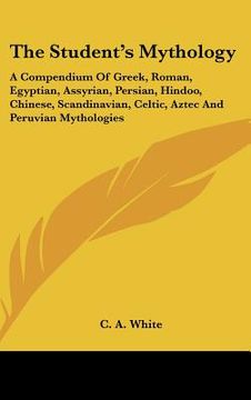 portada the student's mythology: a compendium of greek, roman, egyptian, assyrian, persian, hindoo, chinese, scandinavian, celtic, aztec and peruvian m (en Inglés)