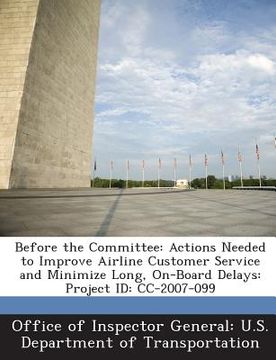 portada Before the Committee: Actions Needed to Improve Airline Customer Service and Minimize Long, On-Board Delays: Project Id: CC-2007-099 (en Inglés)