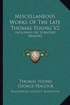 portada miscellaneous works of the late thomas young v2: including his scientific memoirs (en Inglés)