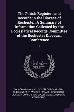 portada The Parish Registers and Records in the Diocese of Rochester: A Summary of Information Collected by the Ecclesiatical Records Committee of the Rochest (en Inglés)