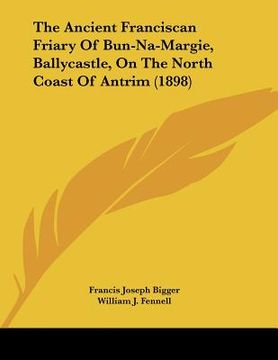 portada the ancient franciscan friary of bun-na-margie, ballycastle, on the north coast of antrim (1898) (en Inglés)