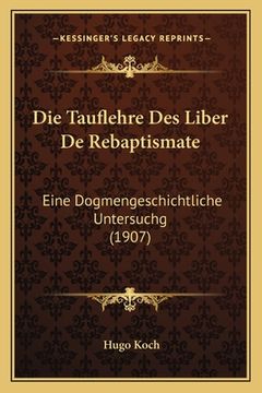 portada Die Tauflehre Des Liber De Rebaptismate: Eine Dogmengeschichtliche Untersuchg (1907) (en Alemán)