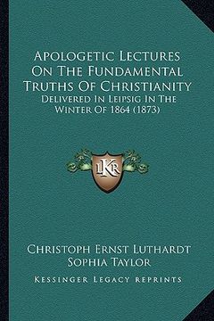 portada apologetic lectures on the fundamental truths of christianity: delivered in leipsig in the winter of 1864 (1873) (en Inglés)
