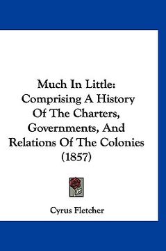 portada much in little: comprising a history of the charters, governments, and relations of the colonies (1857) (en Inglés)