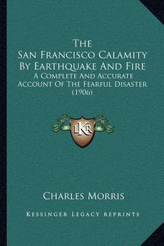 portada the san francisco calamity by earthquake and fire: a complete and accurate account of the fearful disaster (1906) (in English)