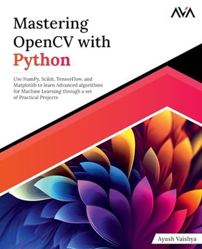 portada Mastering Opencv With Python: Use Numpy, Scikit, Tensorflow, and Matplotlib to Learn Advanced Algorithms for Machine Learning Through a set of Practical Projects (en Inglés)