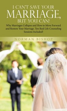portada I Can't Save Your Marriage, but You Can!: Why Marriages Collapse and How to Move Forward and Restore Your Marriage. Ten Real Life Counseling Sessions