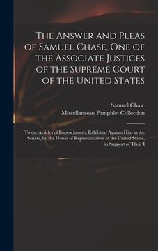 portada The Answer and Pleas of Samuel Chase, One of the Associate Justices of the Supreme Court of the United States: To the Articles of Impeachment, Exhibit (en Inglés)