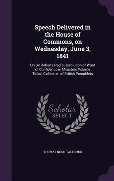 portada Speech Delivered in the House of Commons, on Wednesday, June 3, 1841: On Sir Roberts Peel's Resolution of Want of Confidence in Ministers Volume Talbo (en Inglés)