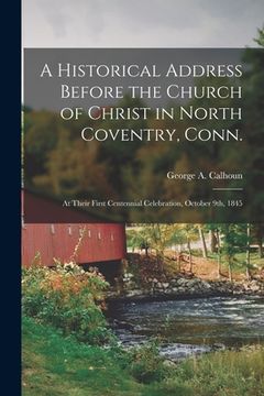portada A Historical Address Before the Church of Christ in North Coventry, Conn.: at Their First Centennial Celebration, October 9th, 1845 (en Inglés)