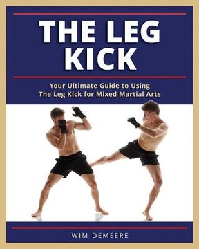 portada The Leg Kick: Your Ultimate Guide to Using The Leg Kick for Mixed Martial Arts 
