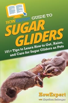 portada HowExpert Guide to Sugar Gliders: 101+ Tips to Learn How to Get, Raise, and Care for Sugar Gliders as Pets (en Inglés)