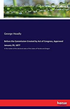 portada Before the Commission Created by act of Congress, Approved January 29, 1877: In the Matter of the Electoral Votes of the States of Florida and Oregon (en Inglés)