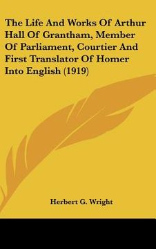 portada the life and works of arthur hall of grantham, member of parliament, courtier and first translator of homer into english (1919) (en Inglés)