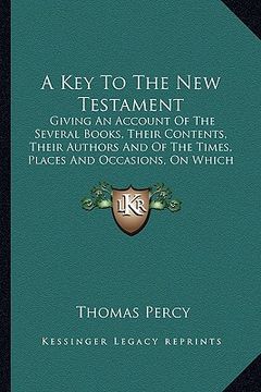 portada a key to the new testament: giving an account of the several books, their contents, their authors and of the times, places and occasions, on which (en Inglés)