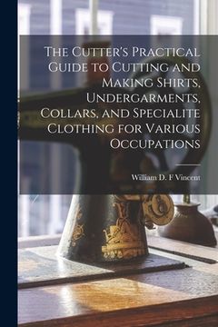 portada The Cutter's Practical Guide to Cutting and Making Shirts, Undergarments, Collars, and Specialite Clothing for Various Occupations (en Inglés)