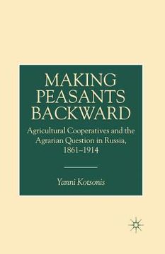 portada Making Peasants Backward: Agricultural Cooperatives and the Agrarian Question in Russia, 1861-1914 (en Inglés)