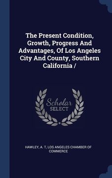 portada The Present Condition, Growth, Progress And Advantages, Of Los Angeles City And County, Southern California / (en Inglés)