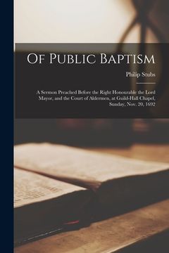 portada Of Public Baptism: a Sermon Preached Before the Right Honourable the Lord Mayor, and the Court of Aldermen, at Guild-Hall Chapel, Sunday,