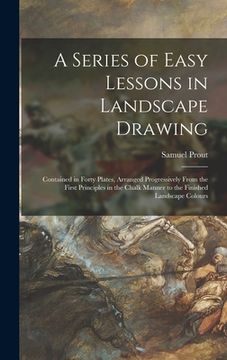 portada A Series of Easy Lessons in Landscape Drawing: Contained in Forty Plates, Arranged Progressively From the First Principles in the Chalk Manner to the (en Inglés)
