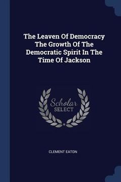 portada The Leaven Of Democracy The Growth Of The Democratic Spirit In The Time Of Jackson
