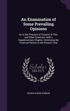 portada An Examination of Some Prevailing Opinions: As to the Pressure of Taxation in This, and Other Countries. With a Supplementary Chapter, Continuing the