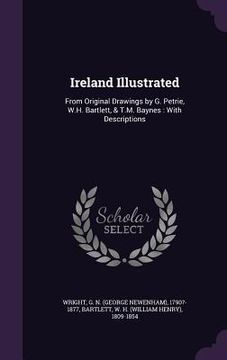 portada Ireland Illustrated: From Original Drawings by G. Petrie, W.H. Bartlett, & T.M. Baynes: With Descriptions (en Inglés)