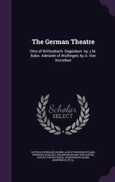 portada The German Theatre: Otto of Wittlesbach. Dageobert. by J.M. Babo. Adelaide of Wulfingen, by A. Von Kotzebue (in English)