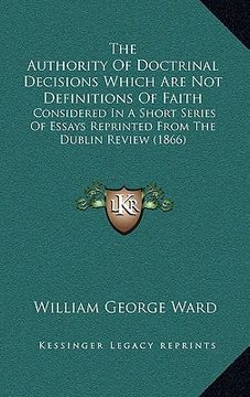 portada the authority of doctrinal decisions which are not definitions of faith: considered in a short series of essays reprinted from the dublin review (1866