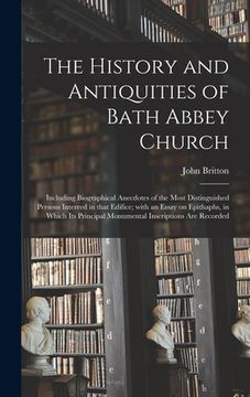 portada The History and Antiquities of Bath Abbey Church: Including Biographical Anecdotes of the Most Distinguished Persons Interred in That Edifice; With an