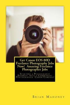 portada Get Canon EOS 80D Freelance Photography Jobs Now! Amazing Freelance Photographer Jobs: Starting a Photography Business with a Commercial Photographer (en Inglés)