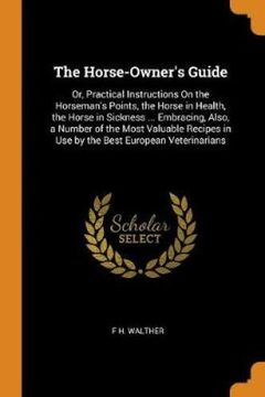 portada The Horse-Owner's Guide: Or, Practical Instructions on the Horseman's Points, the Horse in Health, the Horse in Sickness. Embracing, Also, a Number. In use by the Best European Veterinarians 