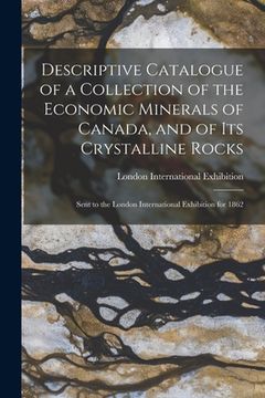 portada Descriptive Catalogue of a Collection of the Economic Minerals of Canada, and of Its Crystalline Rocks: Sent to the London International Exhibition fo (en Inglés)