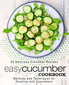 portada Easy Cucumber Cookbook: 50 Delicious Cucumber Recipes; Methods and Techniques for Cooking with Cucumbers (2nd Edition) (in English)