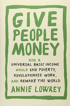 portada Give People Money: How a Universal Basic Income Would end Poverty, Revolutionize Work, and Remake the World 