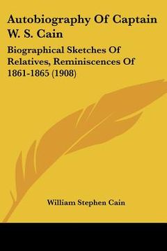 portada autobiography of captain w. s. cain: biographical sketches of relatives, reminiscences of 1861-1865 (1908) (in English)