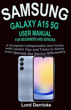 portada Samsung Galaxy A15 5g User Manual for Beginners and Seniors: A Complete Indispensable User Guide with Useful Tips and Tricks to Setup and Operate the (en Inglés)