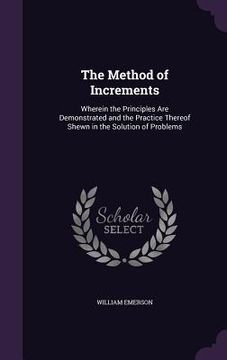 portada The Method of Increments: Wherein the Principles Are Demonstrated and the Practice Thereof Shewn in the Solution of Problems (en Inglés)