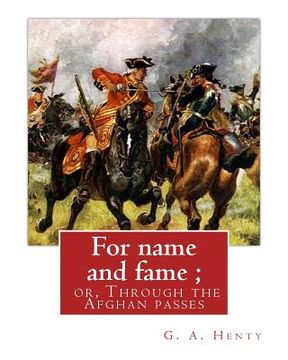 portada For name and fame; or, Through the Afghan passes, By G. A. Henty: George Alfred Henty (8 December 1832 - 16 November 1902) was a prolific English nove (en Inglés)