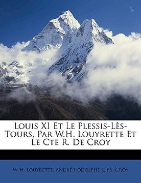 portada Louis XI Et Le Plessis-Lès-Tours, Par W.H. Louyrette Et Le Cte R. De Croy (en Francés)