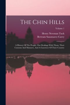 portada The Chin Hills: A History Of The People, Our Dealings With Them, Their Customs And Manners, And A Gazetteer Of Their Country; Volume 1
