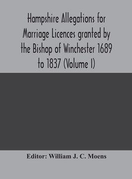 portada Hampshire Allegations for Marriage Licences granted by the Bishop of Winchester 1689 to 1837 (Volume I) (en Inglés)