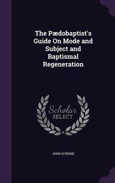 portada The Pædobaptist's Guide On Mode and Subject and Baptismal Regeneration (in English)