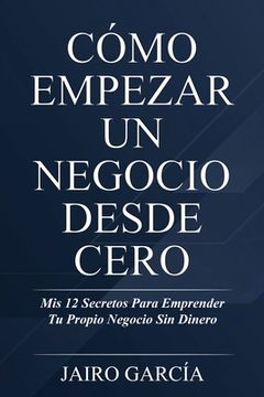 portada Cómo Empezar un Negocio Desde Cero: Mis 12 Secretos Para Emprender tu Propio Negocio sin Dinero (in Spanish)