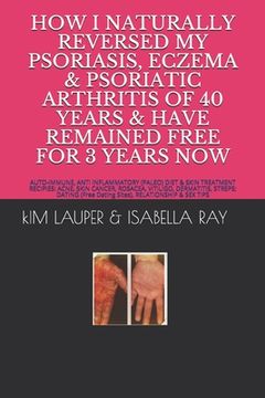 portada How I Naturally Reversed My Psoriasis, Eczema and Psoriatic Arthritis of 40 Years and Have Remained Free for 3 Years Now: AUTO IMMUNE, GLUTEN FREE, DA (en Inglés)